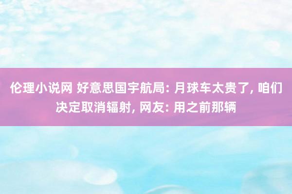 伦理小说网 好意思国宇航局: 月球车太贵了， 咱们决定取消辐射， 网友: 用之前那辆