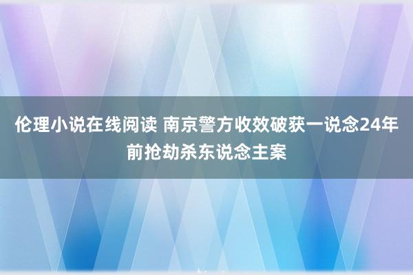 伦理小说在线阅读 南京警方收效破获一说念24年前抢劫杀东说念主案