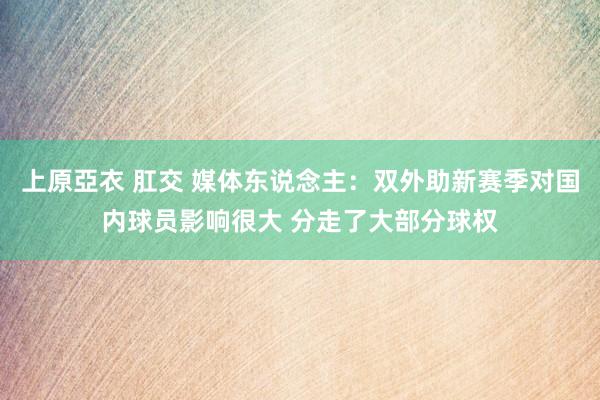 上原亞衣 肛交 媒体东说念主：双外助新赛季对国内球员影响很大 分走了大部分球权