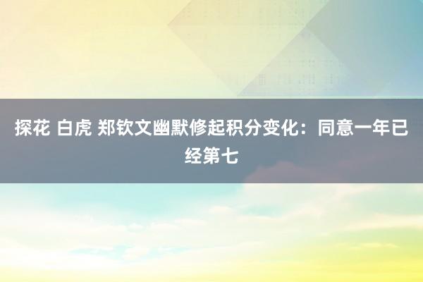 探花 白虎 郑钦文幽默修起积分变化：同意一年已经第七