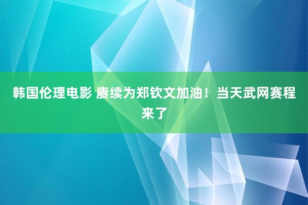 韩国伦理电影 赓续为郑钦文加油！当天武网赛程来了