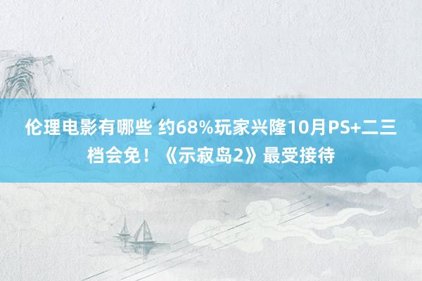 伦理电影有哪些 约68%玩家兴隆10月PS+二三档会免！《示寂岛2》最受接待