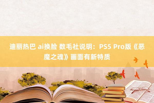 迪丽热巴 ai换脸 数毛社说明：PS5 Pro版《恶魔之魂》画面有新特质