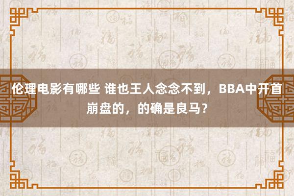 伦理电影有哪些 谁也王人念念不到，BBA中开首崩盘的，的确是良马？