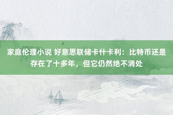 家庭伦理小说 好意思联储卡什卡利：比特币还是存在了十多年，但它仍然绝不消处