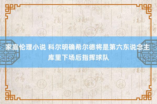 家庭伦理小说 科尔明确希尔德将是第六东说念主 库里下场后指挥球队