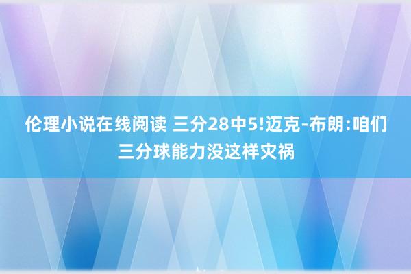 伦理小说在线阅读 三分28中5!迈克-布朗:咱们三分球能力没这样灾祸