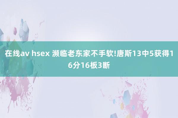 在线av hsex 濒临老东家不手软!唐斯13中5获得16分16板3断