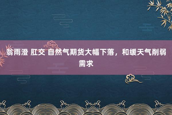 翁雨澄 肛交 自然气期货大幅下落，和缓天气削弱需求