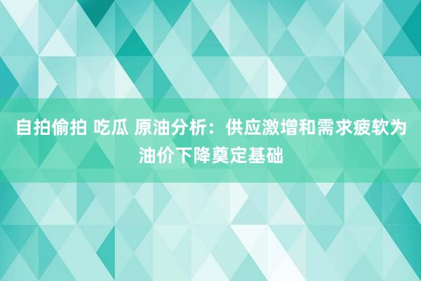 自拍偷拍 吃瓜 原油分析：供应激增和需求疲软为油价下降奠定基础