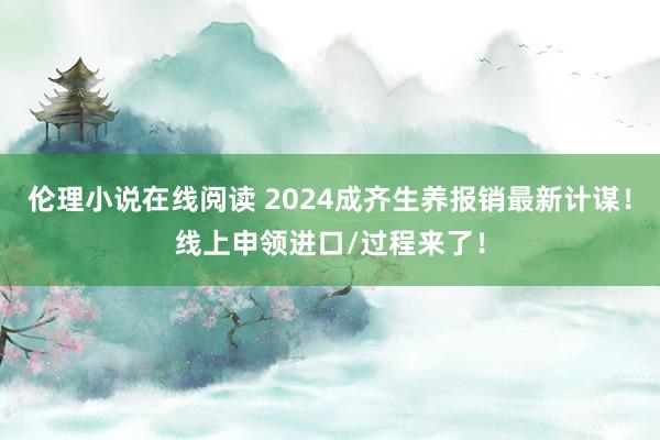 伦理小说在线阅读 2024成齐生养报销最新计谋！线上申领进口/过程来了！