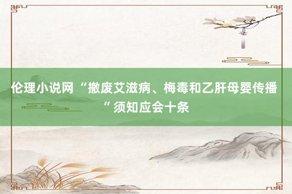 伦理小说网 “撤废艾滋病、梅毒和乙肝母婴传播 ”须知应会十条