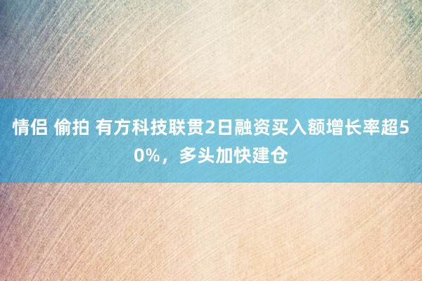 情侣 偷拍 有方科技联贯2日融资买入额增长率超50%，多头加快建仓