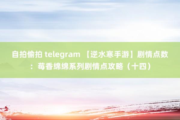 自拍偷拍 telegram 【逆水寒手游】剧情点数：莓香绵绵系列剧情点攻略（十四）