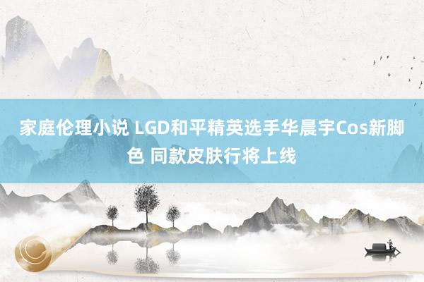 家庭伦理小说 LGD和平精英选手华晨宇Cos新脚色 同款皮肤行将上线