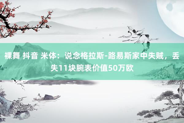 裸舞 抖音 米体：说念格拉斯-路易斯家中失贼，丢失11块腕表价值50万欧