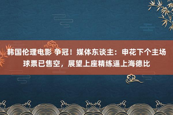 韩国伦理电影 争冠！媒体东谈主：申花下个主场球票已售空，展望上座精练逼上海德比