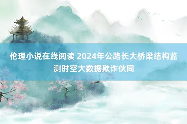 伦理小说在线阅读 2024年公路长大桥梁结构监测时空大数据欺诈伙同