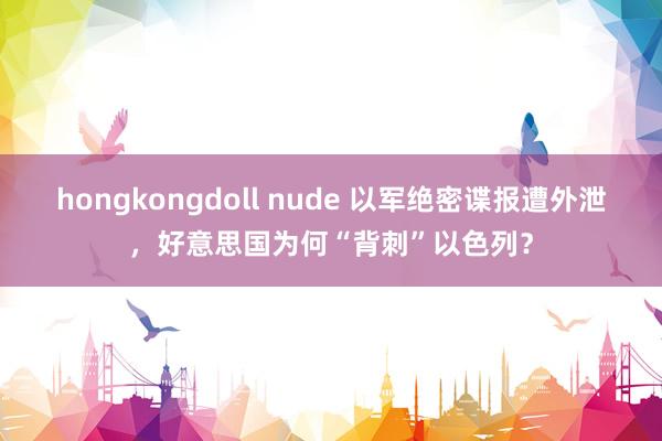 hongkongdoll nude 以军绝密谍报遭外泄，好意思国为何“背刺”以色列？