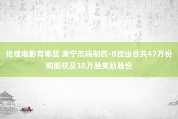 伦理电影有哪些 康宁杰瑞制药-B授出合共47万份购股权及38万股奖励股份