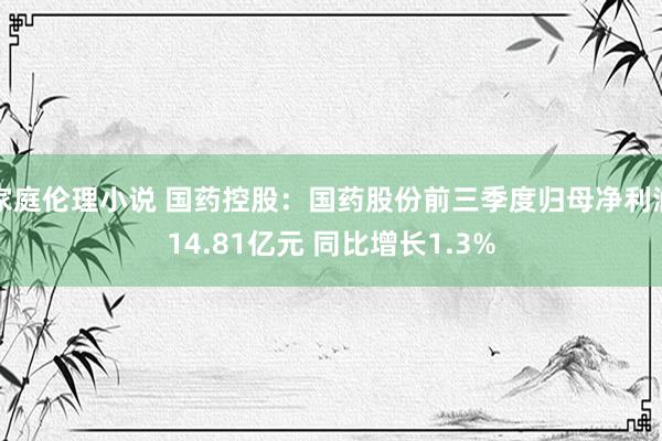 家庭伦理小说 国药控股：国药股份前三季度归母净利润14.81亿元 同比增长1.3%