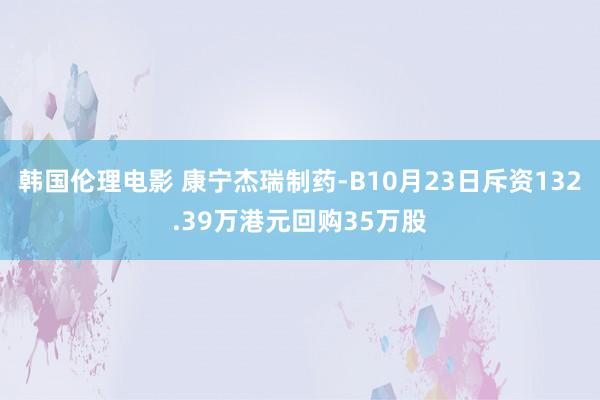 韩国伦理电影 康宁杰瑞制药-B10月23日斥资132.39万港元回购35万股