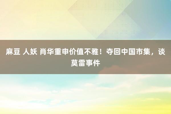 麻豆 人妖 肖华重申价值不雅！夺回中国市集，谈莫雷事件