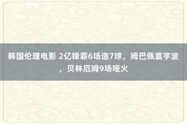 韩国伦理电影 2亿锋霸6场造7球，姆巴佩寰宇波，贝林厄姆9场哑火