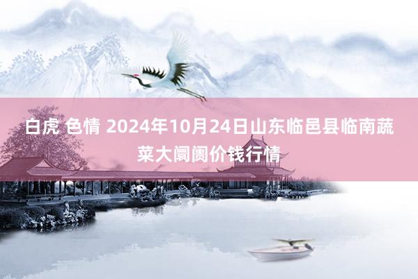 白虎 色情 2024年10月24日山东临邑县临南蔬菜大阛阓价钱行情