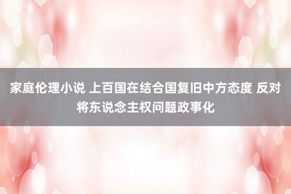 家庭伦理小说 上百国在结合国复旧中方态度 反对将东说念主权问题政事化