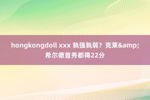 hongkongdoll xxx 孰强孰弱？克莱&希尔德首秀都得22分