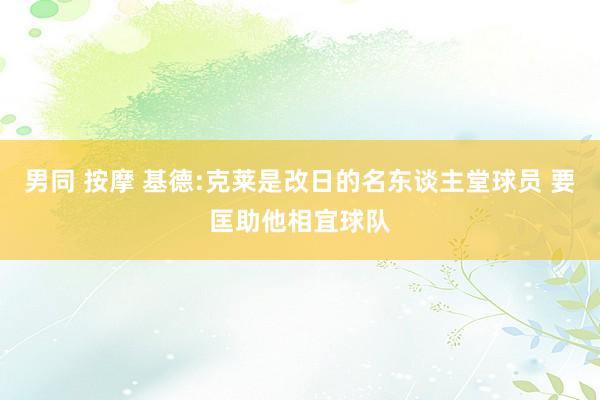 男同 按摩 基德:克莱是改日的名东谈主堂球员 要匡助他相宜球队