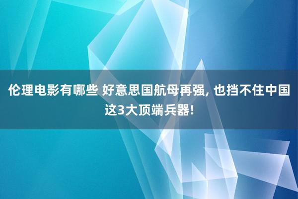 伦理电影有哪些 好意思国航母再强， 也挡不住中国这3大顶端兵器!