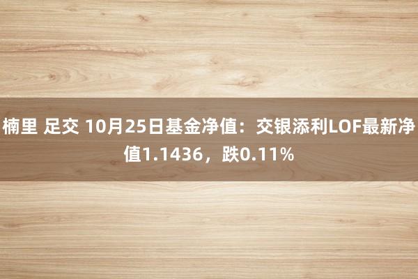 楠里 足交 10月25日基金净值：交银添利LOF最新净值1.1436，跌0.11%