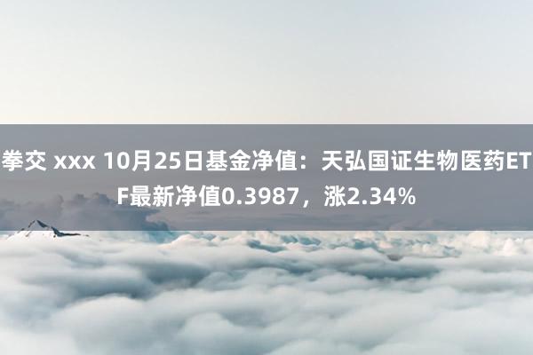 拳交 xxx 10月25日基金净值：天弘国证生物医药ETF最新净值0.3987，涨2.34%