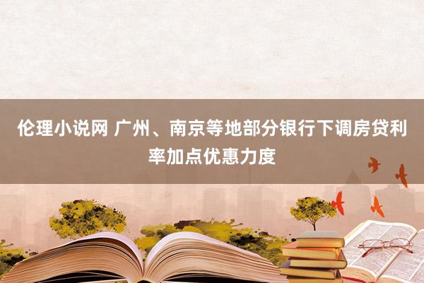 伦理小说网 广州、南京等地部分银行下调房贷利率加点优惠力度