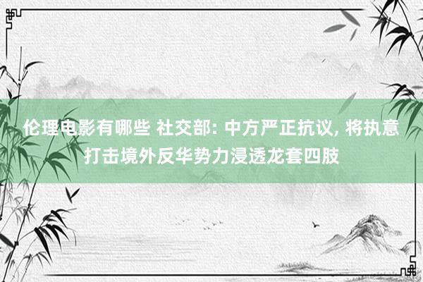 伦理电影有哪些 社交部: 中方严正抗议， 将执意打击境外反华势力浸透龙套四肢