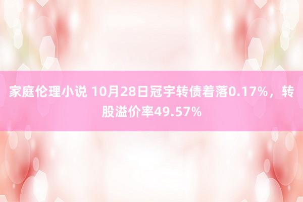 家庭伦理小说 10月28日冠宇转债着落0.17%，转股溢价率49.57%