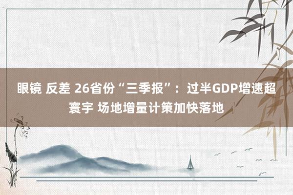 眼镜 反差 26省份“三季报”：过半GDP增速超寰宇 场地增量计策加快落地