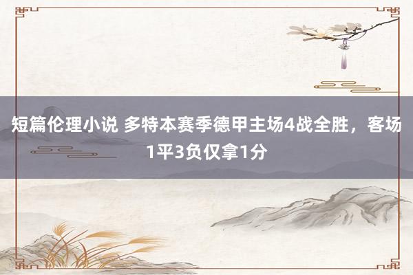 短篇伦理小说 多特本赛季德甲主场4战全胜，客场1平3负仅拿1分