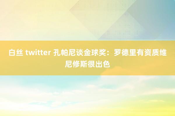 白丝 twitter 孔帕尼谈金球奖：罗德里有资质维尼修斯很出色