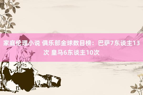 家庭伦理小说 俱乐部金球数目榜：巴萨7东谈主13次 皇马6东谈主10次