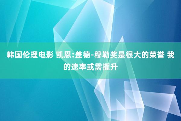 韩国伦理电影 凯恩:盖德-穆勒奖是很大的荣誉 我的速率或需擢升