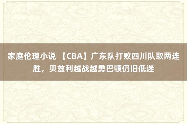 家庭伦理小说 【CBA】广东队打败四川队取两连胜，贝兹利越战越勇巴顿仍旧低迷