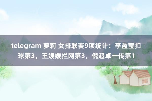 telegram 萝莉 女排联赛9项统计：李盈莹扣球第3，王媛媛拦网第3，倪超卓一传第1