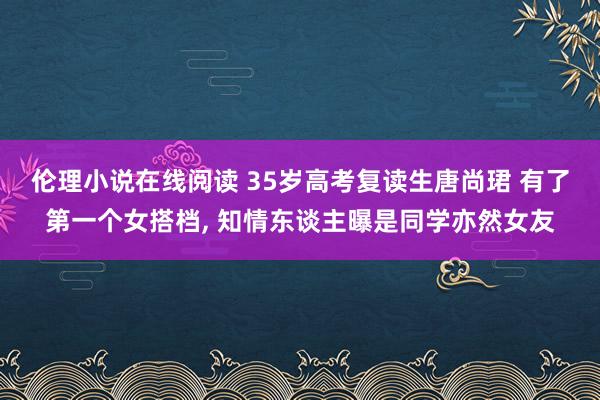 伦理小说在线阅读 35岁高考复读生唐尚珺 有了第一个女搭档， 知情东谈主曝是同学亦然女友