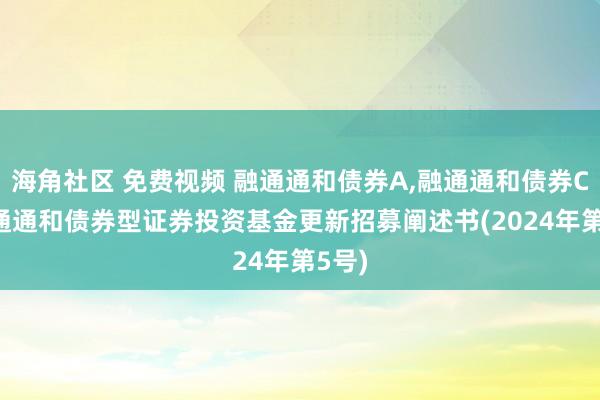 海角社区 免费视频 融通通和债券A，融通通和债券C: 融通通和债券型证券投资基金更新招募阐述书(2024年第5号)