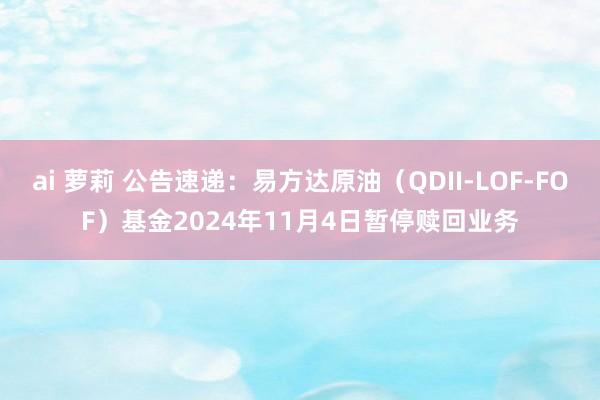 ai 萝莉 公告速递：易方达原油（QDII-LOF-FOF）基金2024年11月4日暂停赎回业务