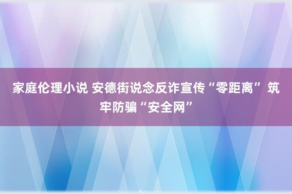 家庭伦理小说 安德街说念反诈宣传“零距离” 筑牢防骗“安全网”