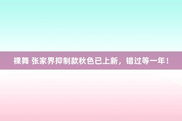 裸舞 张家界抑制款秋色已上新，错过等一年！